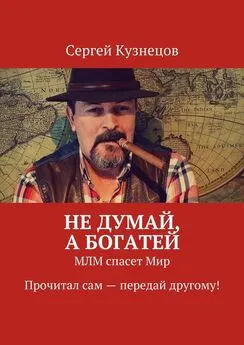 Сергей Кузнецов - Не думай, а богатей. МЛМ спасет Мир. Прочитал сам – передай другому!