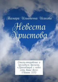 Тамара Исакова - Невеста Христова. Стихи-откровение о последнем времени. «Приходящий с небес есть выше всех» (Иоанн 3:31)