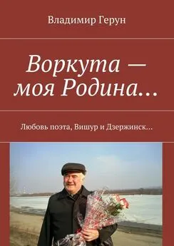 Владимир Герун - Воркута – моя Родина… Любовь поэта, Вишур и Дзержинск…