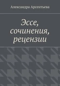 Александра Арсентьева - Эссе, сочинения, рецензии