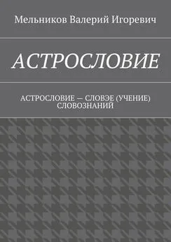 Валерий Мельников - АСТРОСЛОВИЕ. АСТРОСЛОВИЕ – СЛОВЭЕ (УЧЕНИЕ) СЛОВОЗНАНИЙ