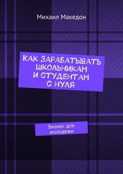 Михаил Македон - Как зарабатывать школьникам и студентам с нуля. Бизнес для молодежи