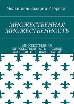 Валерий Мельников - МНОЖЕСТВЕННАЯ МНОЖЕСТВЕННОСТЬ. МНОЖЕСТВЕННАЯ МНОЖЕСТВЕННОСТЬ – НОВЫЕ ВОСПРИЯТИЯ НОВЫХ ЗНАНИЙ