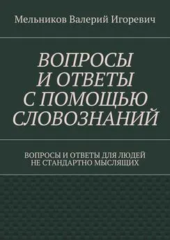 Валерий Мельников - ВОПРОСЫ И ОТВЕТЫ С ПОМОЩЬЮ СЛОВОЗНАНИЙ. ВОПРОСЫ И ОТВЕТЫ ДЛЯ ЛЮДЕЙ НЕ СТАНДАРТНО МЫСЛЯЩИХ