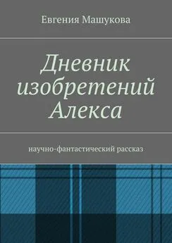 Евгения Машукова - Дневник изобретений Алекса. Научно-фантастический рассказ