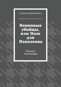 Светлана Дробященко - Невинные убийцы, или Поле для Наполеона. Записки психиатра