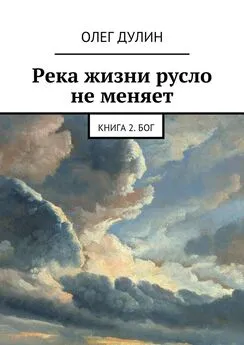 Олег Дулин - Река жизни русло не меняет. Книга 2. Бог