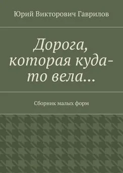 Юрий Гаврилов - Дорога, которая куда-то вела… Сборник малых форм