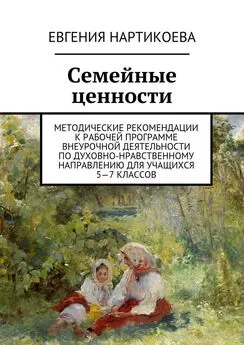 Евгения Нартикоева - Семейные ценности. Методические рекомендации к рабочей программе внеурочной деятельности по духовно-нравственному направлению для учащихся 5—7 классов