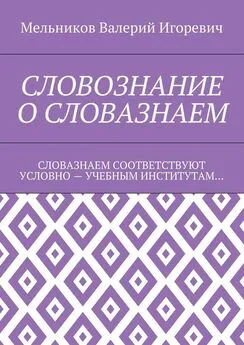 Валерий Мельников - СЛОВОЗНАНИЕ О СЛОВАЗНАЕМ. СЛОВАЗНАЕМ СООТВЕТСТВУЮТ УСЛОВНО – УЧЕБНЫМ ИНСТИТУТАМ…