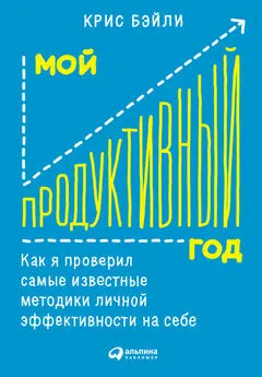 Крис Бэйли - Мой продуктивный год: Как я проверил самые известные методики личной эффективности на себе