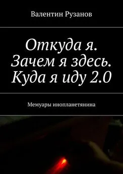 Валентин Рузанов - Откуда я. Зачем я здесь. Куда я иду 2.0. Мемуары инопланетянина