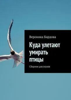 Вероника Бардова - Куда улетают умирать птицы. Сборник рассказов