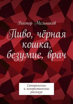 Виктор Мельников - Пиво, чёрная кошка, безумие, врач. Сатирические и юмористические рассказы