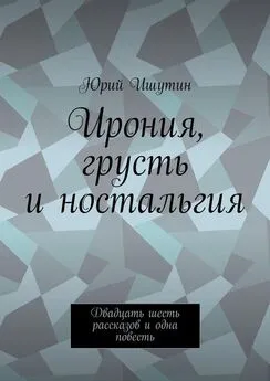 Юрий Ишутин - Ирония, грусть и ностальгия. Двадцать шесть рассказов и одна повесть