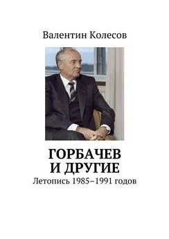 Валентин Колесов - Горбачев и другие. Летопись 1985–1991 годов