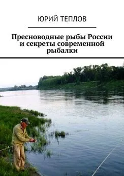 Юрий Теплов - Пресноводные рыбы России и секреты современной рыбалки
