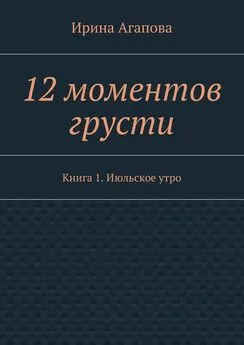 Ирина Агапова - 12 моментов грусти. Книга 1. Июльское утро