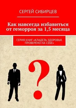 Сергей Сибирцев - Как навсегда избавиться от геморроя за 1,5 месяца. Серия книг «Кладезь здоровья. Проверено на себе»