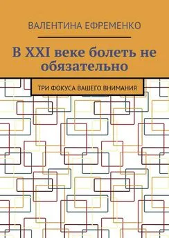 Валентина Ефременко - В XXI веке болеть не обязательно. Три фокуса вашего внимания