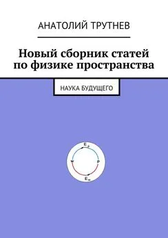 Анатолий Трутнев - Новый сборник статей по физике пространства. Наука будущего