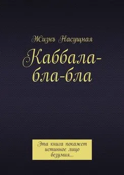 Жизнъ Насущная - Каббала-бла-бла. Эта книга покажет истинное лицо безумия…