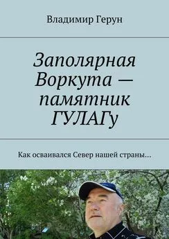 Владимир Герун - Заполярная Воркута – памятник ГУЛАГу. Как осваивался Север нашей страны…