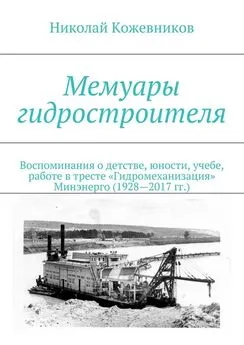 Николай Кожевников - Мемуары гидростроителя. Воспоминания о детстве, юности, учебе, работе в тресте «Гидромеханизация» Минэнерго (1928—2017 гг.)