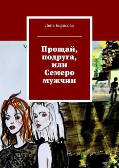 Лена Борисова - Прощай, подруга, или Семеро мужчин