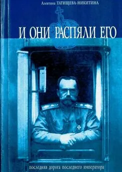 Алевтина Татищева-Никитина - И они распяли его. Последняя дорога последнего императора