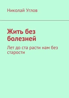 Николай Углов - Жить без болезней. Лет до ста расти нам без старости