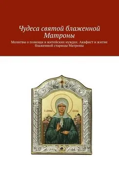 Коллектив авторов - Чудеса святой блаженной Матроны. Молитвы о помощи в житейских нуждах. Акафист и житие блаженной старицы Матроны