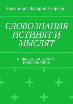 Валерий Мельников - СЛОВОЗНАНИЯ ИСТИНЯТ И МЫСЛЯТ. (НОВЫЕ ВОЗМОЖНОСТИ НОВЫХ ЗНАНИЙ)