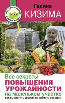 Галина Кизима - Все секреты повышения урожайности на маленьком участке. Как вырастить урожай на зависть соседям