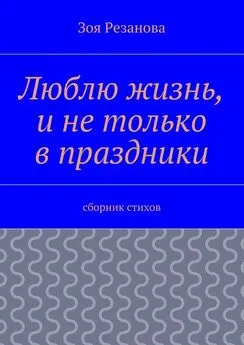 Зоя Резанова - Люблю жизнь, и не только в праздники. Сборник стихов