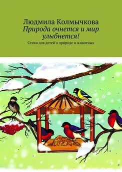 Людмила Колмычкова - Природа очнется и мир улыбнется! Стихи для детей о природе и животных