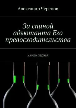 Александр Черенов - За спиной адъютанта Его превосходительства. Книга первая