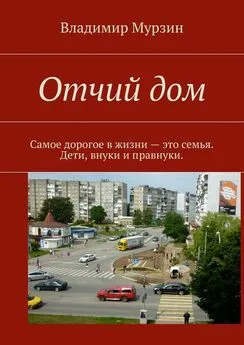 Владимир Мурзин - Отчий дом. Самое дорогое в жизни – это семья. Дети, внуки и правнуки