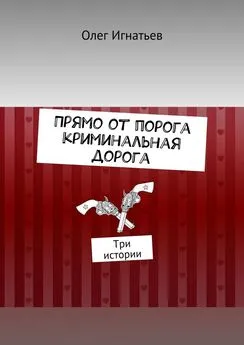 Олег Игнатьев - Прямо от порога криминальная дорога. Три истории