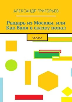 Александр Григорьев - Рыцарь из Москвы, или Как Ваня в сказку попал. Сказка