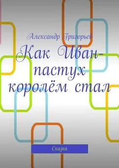 Александр Григорьев - Как Иван-пастух королём стал. Сказка