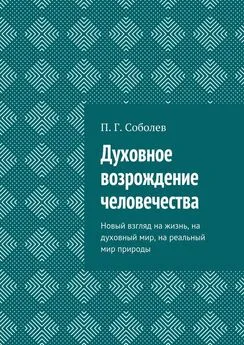 П. Соболев - Духовное возрождение человечества. Новый взгляд на жизнь, на духовный мир, на реальный мир природы