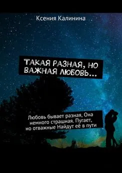 Ксения Калинина - Такая разная, но важная любовь… Любовь бывает разная, Она немного страшная. Пугает, но отважные Найдут её в пути