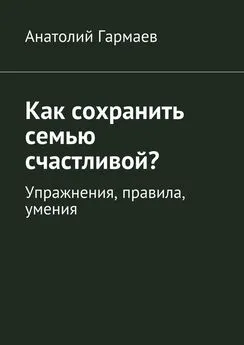 Анатолий Гармаев - Как сохранить семью счастливой? Упражнения, правила, умения