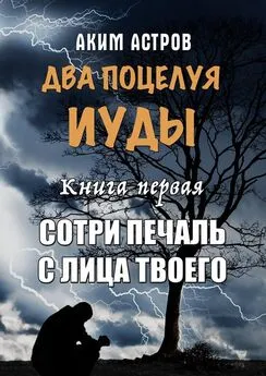 Аким Астров - Два поцелуя Иуды. Книга первая. Сотри печаль с лица твоего