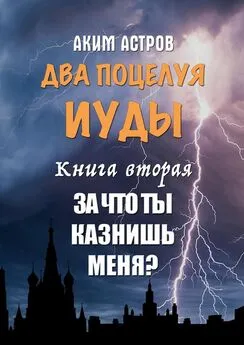 Аким Астров - Два поцелуя Иуды. Книга вторая. За что ты казнишь меня?