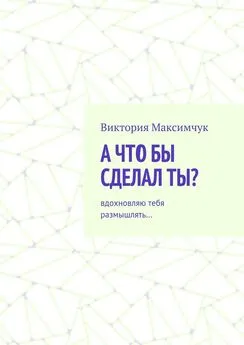 Виктория Максимчук - А что бы сделал ты? Вдохновляю тебя размышлять…