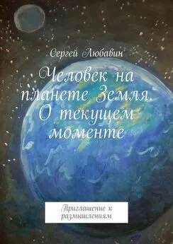 Сергей Любавин - Человек на планете Земля. О текущем моменте. Приглашение к размышлениям