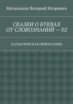 Валерий Мельников - СКАЗКИ О БУКВАХ ОТ СЛОВОЗНАНИЙ – 02. (ГАЛАКТИЧЕСКАЯ ОРИЕНТАЦИЯ)