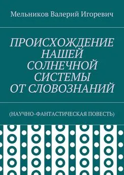 Валерий Мельников - ПРОИСХОЖДЕНИЕ НАШЕЙ СОЛНЕЧНОЙ СИСТЕМЫ ОТ СЛОВОЗНАНИЙ. (НАУЧНО-ФАНТАСТИЧЕСКАЯ ПОВЕСТЬ)